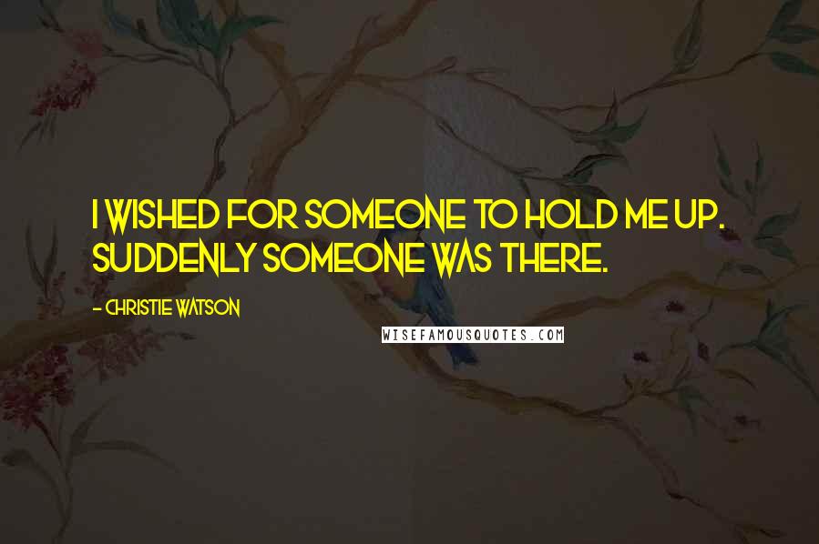 Christie Watson Quotes: I wished for someone to hold me up. Suddenly someone was there.