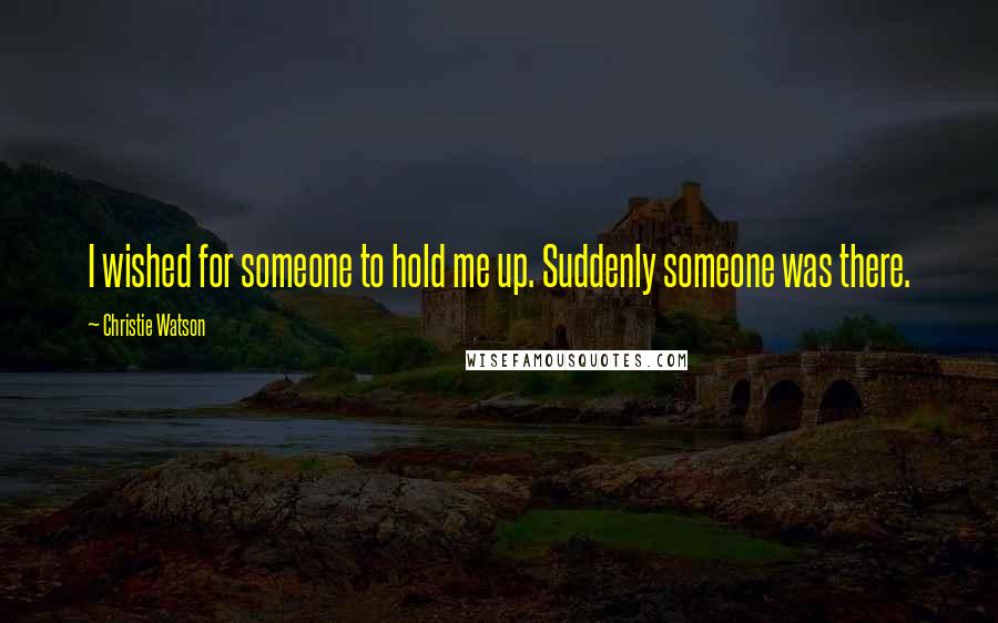 Christie Watson Quotes: I wished for someone to hold me up. Suddenly someone was there.