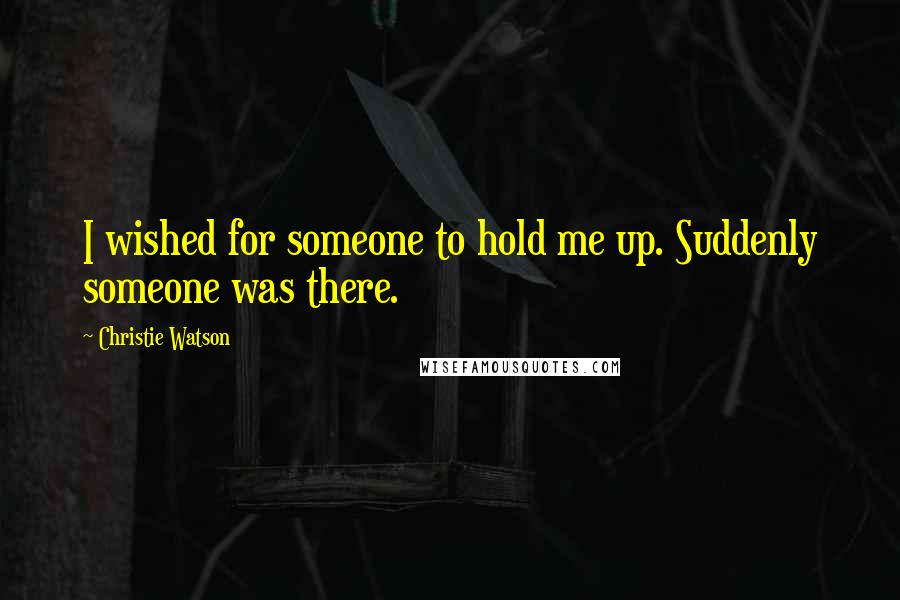 Christie Watson Quotes: I wished for someone to hold me up. Suddenly someone was there.