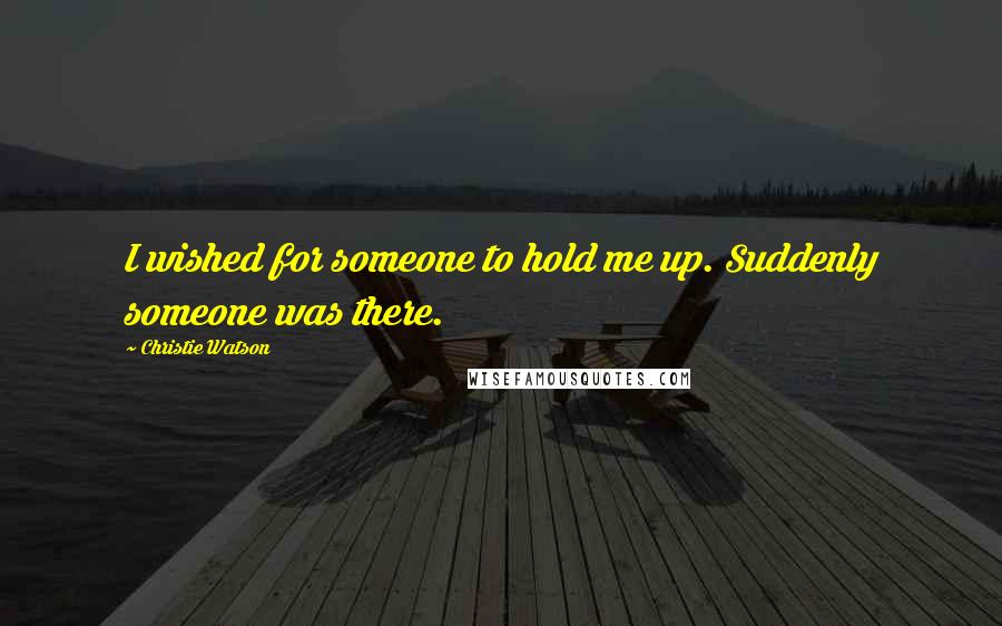 Christie Watson Quotes: I wished for someone to hold me up. Suddenly someone was there.