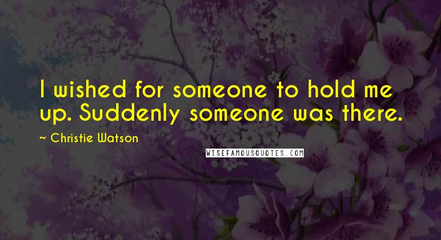 Christie Watson Quotes: I wished for someone to hold me up. Suddenly someone was there.