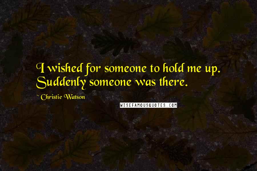 Christie Watson Quotes: I wished for someone to hold me up. Suddenly someone was there.