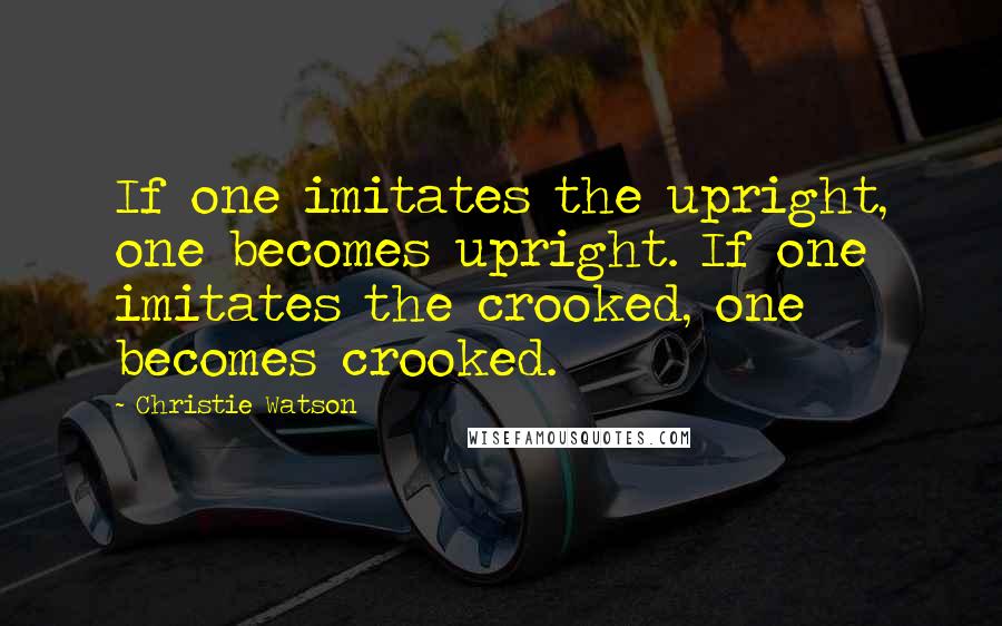 Christie Watson Quotes: If one imitates the upright, one becomes upright. If one imitates the crooked, one becomes crooked.
