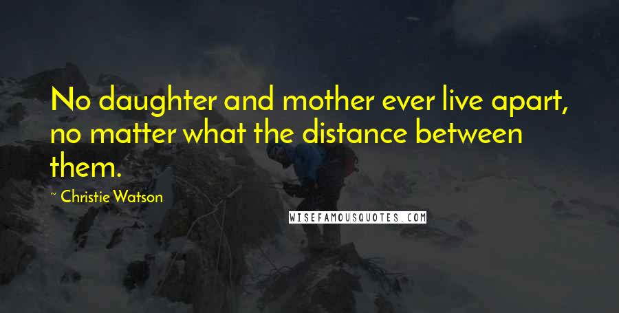 Christie Watson Quotes: No daughter and mother ever live apart, no matter what the distance between them.