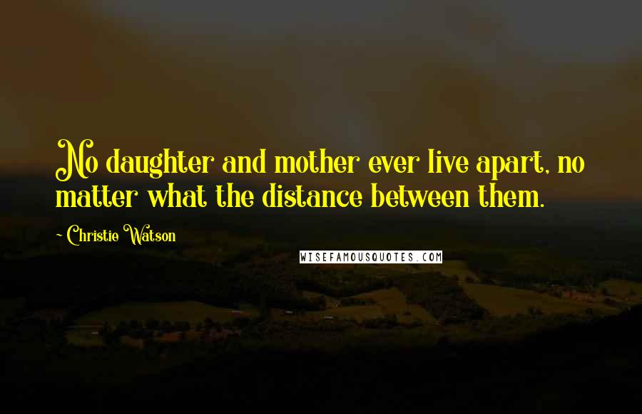 Christie Watson Quotes: No daughter and mother ever live apart, no matter what the distance between them.