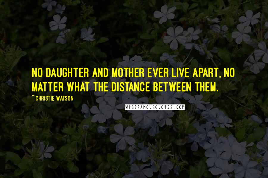 Christie Watson Quotes: No daughter and mother ever live apart, no matter what the distance between them.