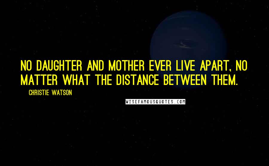 Christie Watson Quotes: No daughter and mother ever live apart, no matter what the distance between them.