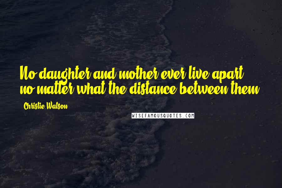 Christie Watson Quotes: No daughter and mother ever live apart, no matter what the distance between them.