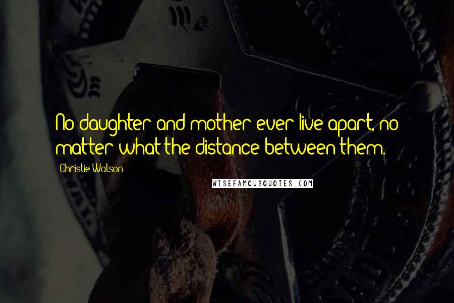 Christie Watson Quotes: No daughter and mother ever live apart, no matter what the distance between them.