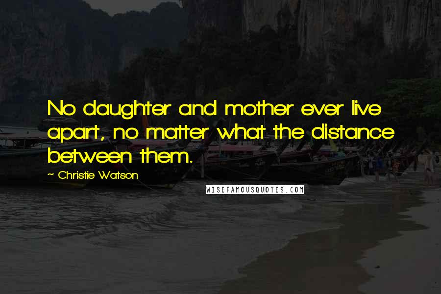 Christie Watson Quotes: No daughter and mother ever live apart, no matter what the distance between them.