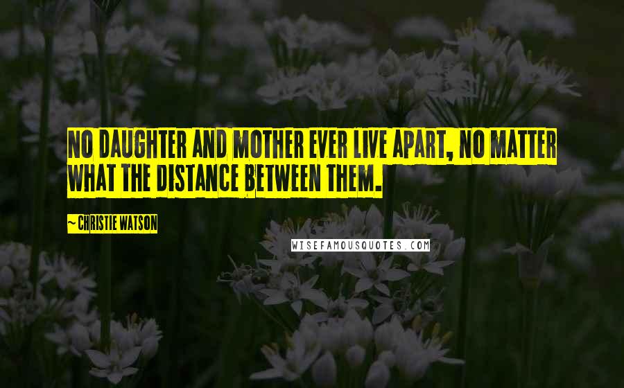 Christie Watson Quotes: No daughter and mother ever live apart, no matter what the distance between them.