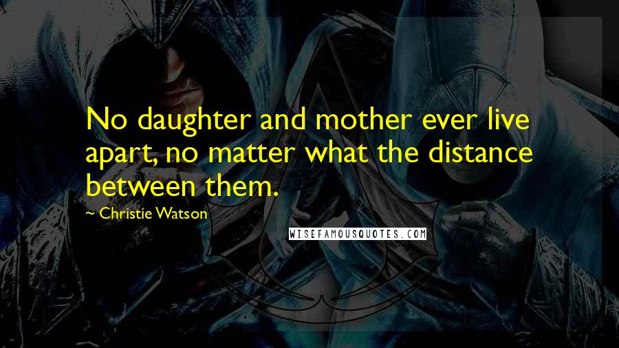 Christie Watson Quotes: No daughter and mother ever live apart, no matter what the distance between them.