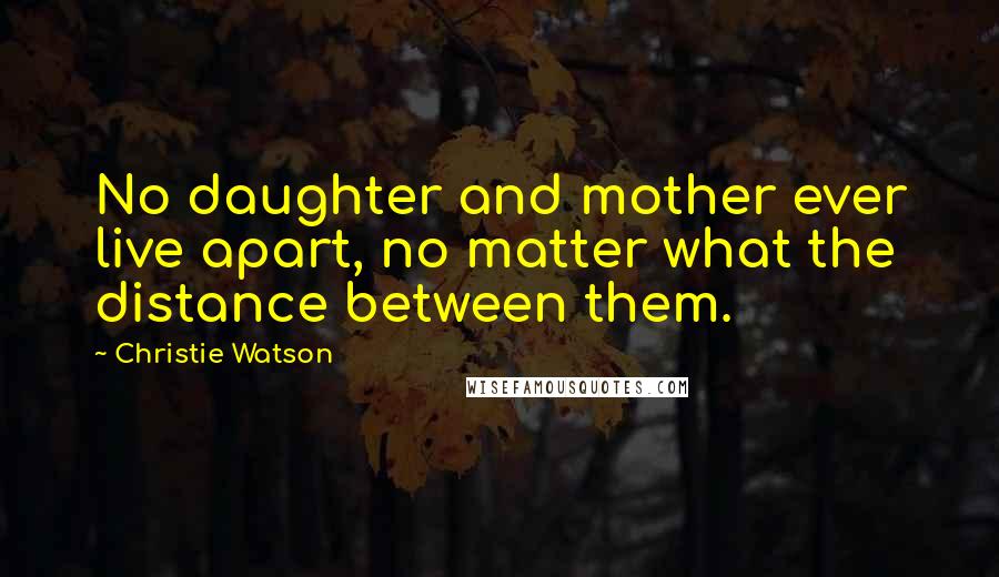 Christie Watson Quotes: No daughter and mother ever live apart, no matter what the distance between them.