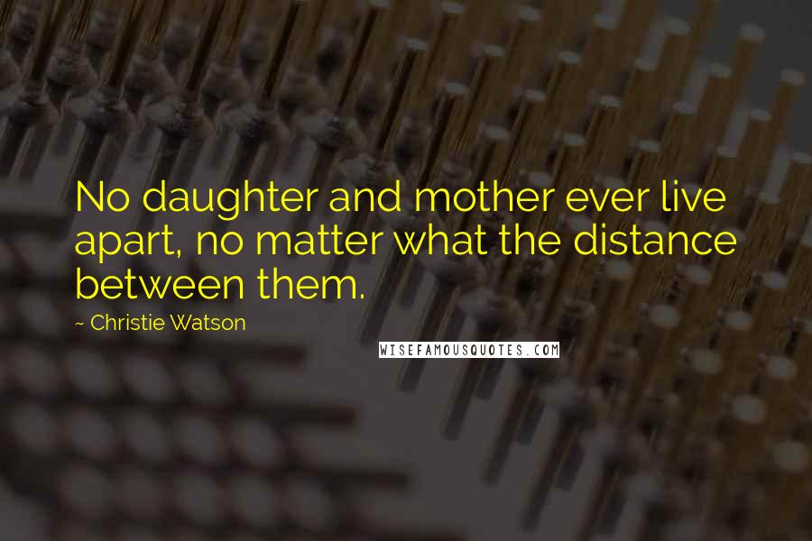 Christie Watson Quotes: No daughter and mother ever live apart, no matter what the distance between them.