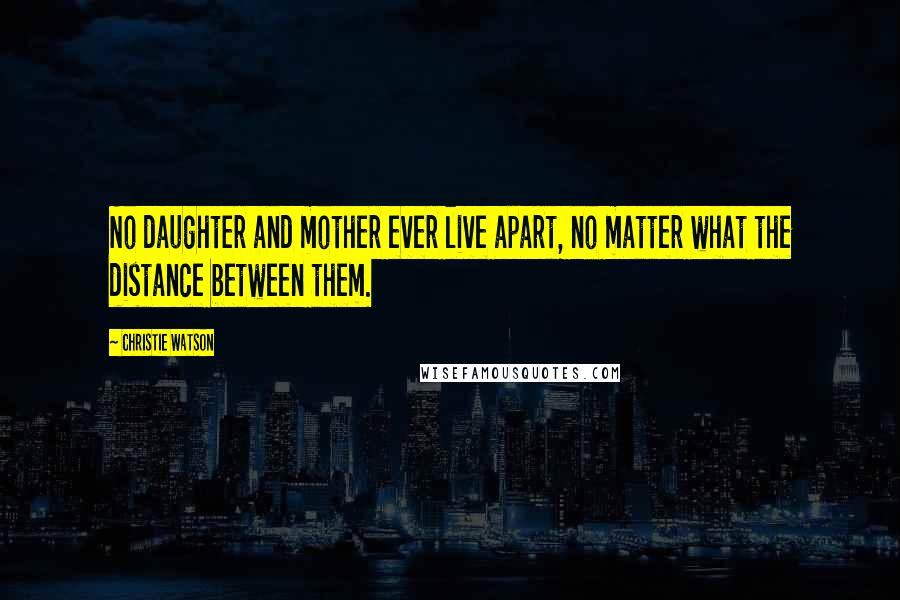 Christie Watson Quotes: No daughter and mother ever live apart, no matter what the distance between them.