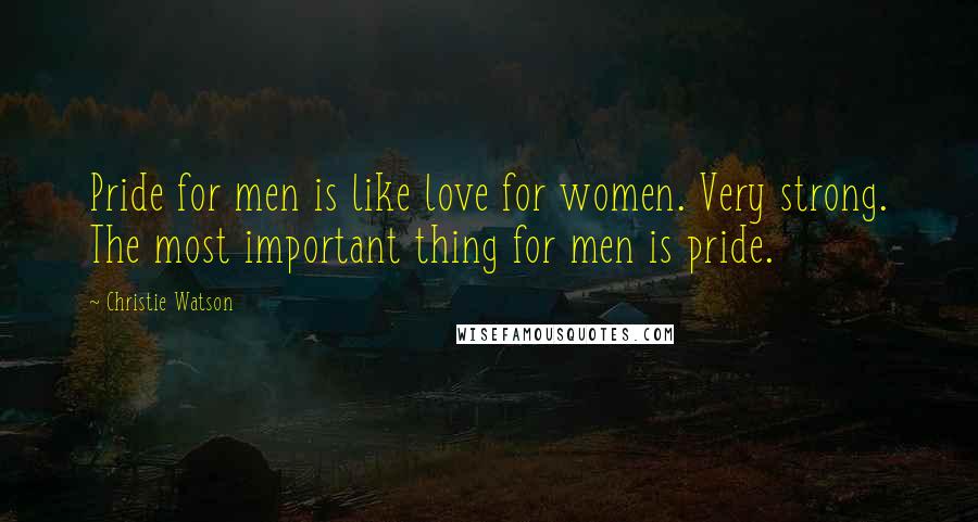 Christie Watson Quotes: Pride for men is like love for women. Very strong. The most important thing for men is pride.