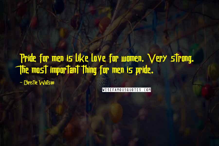 Christie Watson Quotes: Pride for men is like love for women. Very strong. The most important thing for men is pride.