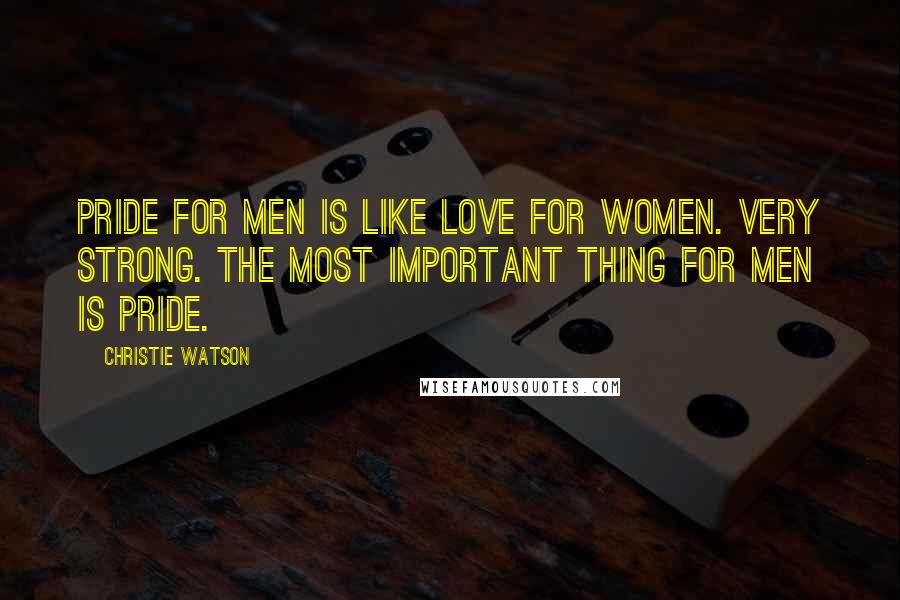 Christie Watson Quotes: Pride for men is like love for women. Very strong. The most important thing for men is pride.