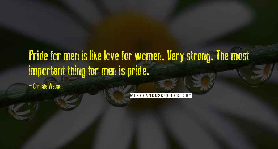 Christie Watson Quotes: Pride for men is like love for women. Very strong. The most important thing for men is pride.