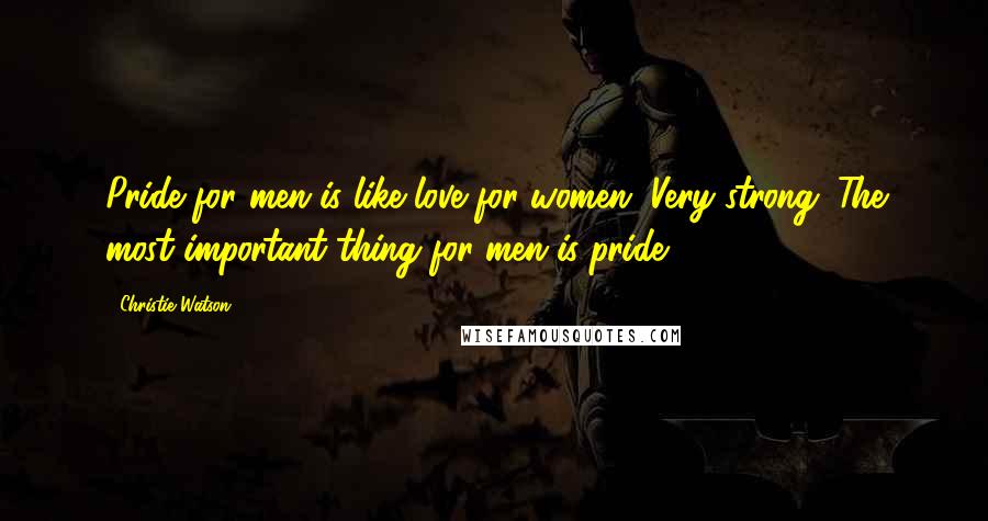 Christie Watson Quotes: Pride for men is like love for women. Very strong. The most important thing for men is pride.