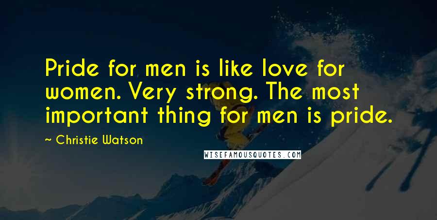 Christie Watson Quotes: Pride for men is like love for women. Very strong. The most important thing for men is pride.