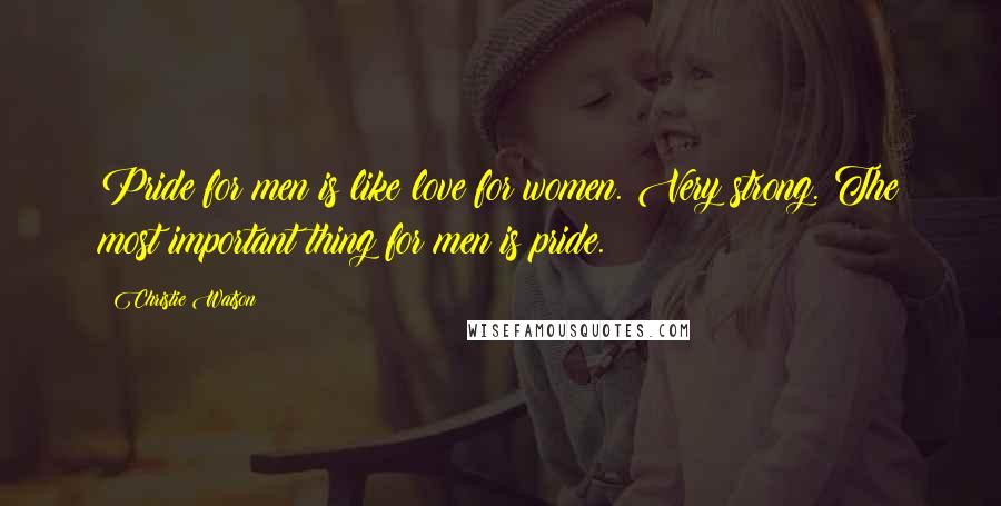 Christie Watson Quotes: Pride for men is like love for women. Very strong. The most important thing for men is pride.