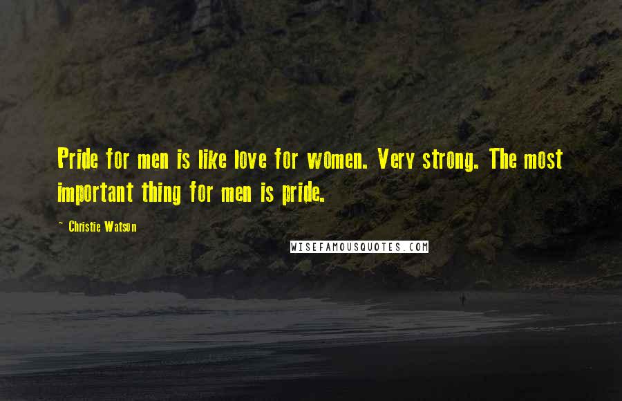 Christie Watson Quotes: Pride for men is like love for women. Very strong. The most important thing for men is pride.