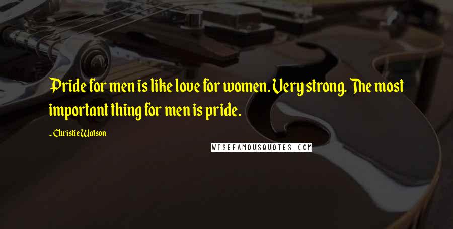 Christie Watson Quotes: Pride for men is like love for women. Very strong. The most important thing for men is pride.