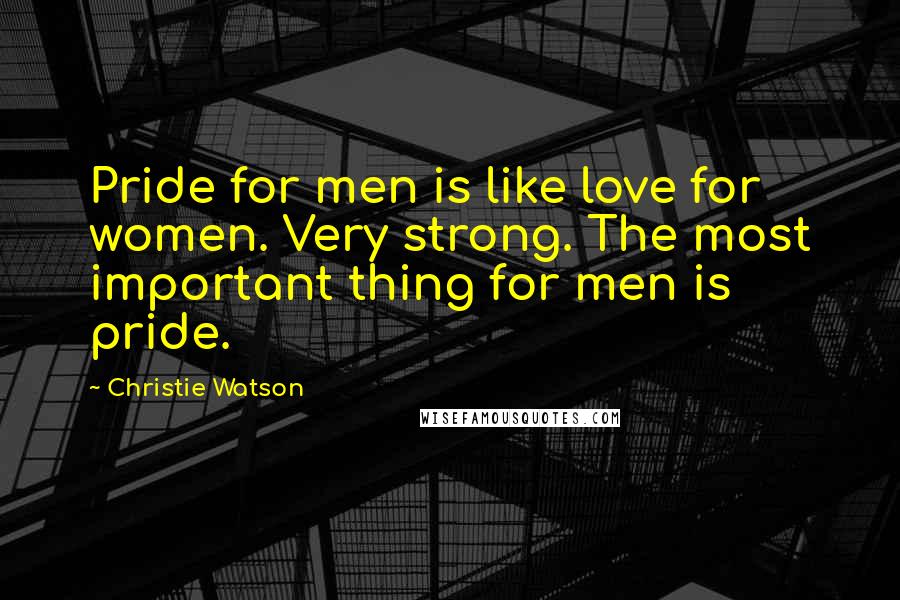 Christie Watson Quotes: Pride for men is like love for women. Very strong. The most important thing for men is pride.