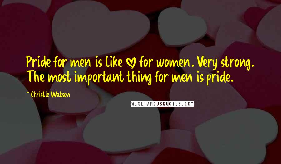 Christie Watson Quotes: Pride for men is like love for women. Very strong. The most important thing for men is pride.