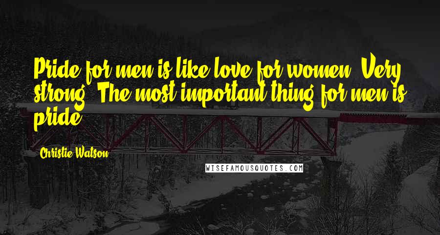 Christie Watson Quotes: Pride for men is like love for women. Very strong. The most important thing for men is pride.