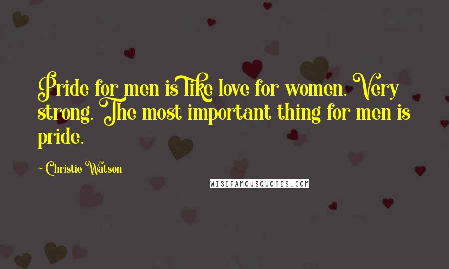 Christie Watson Quotes: Pride for men is like love for women. Very strong. The most important thing for men is pride.