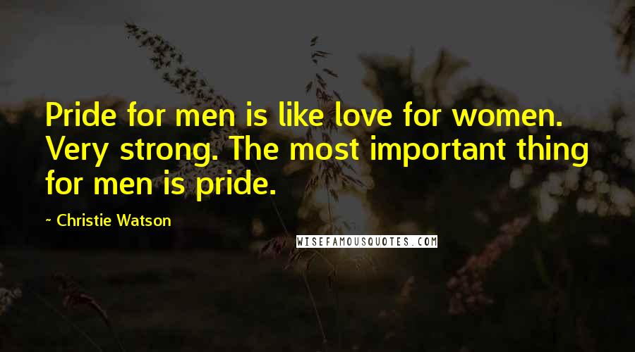 Christie Watson Quotes: Pride for men is like love for women. Very strong. The most important thing for men is pride.