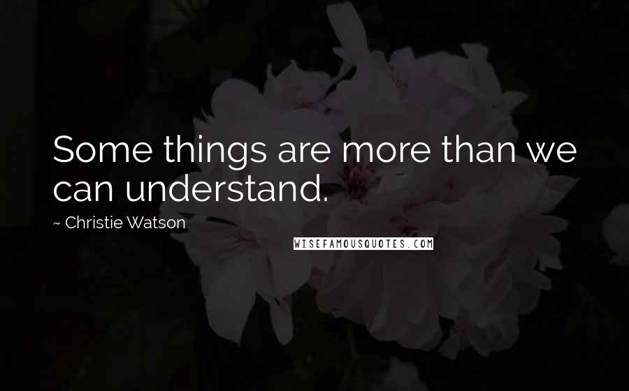 Christie Watson Quotes: Some things are more than we can understand.