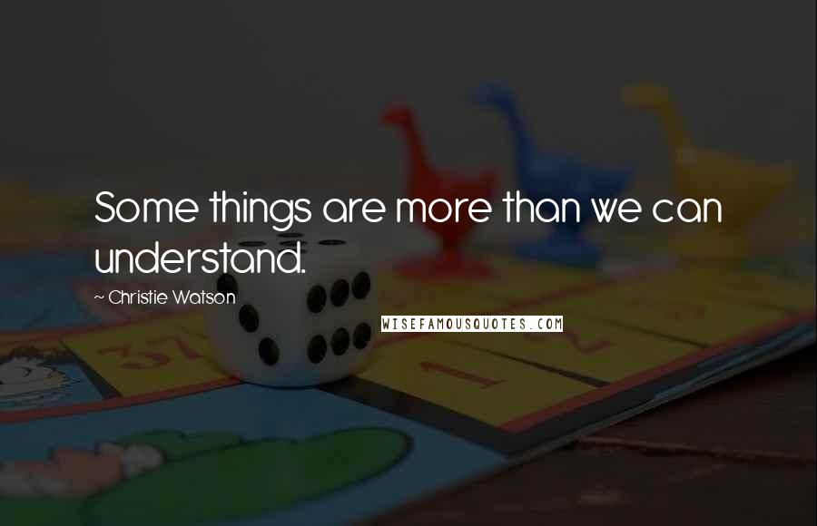 Christie Watson Quotes: Some things are more than we can understand.