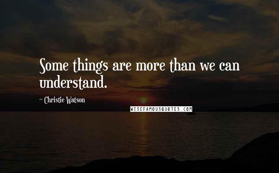 Christie Watson Quotes: Some things are more than we can understand.