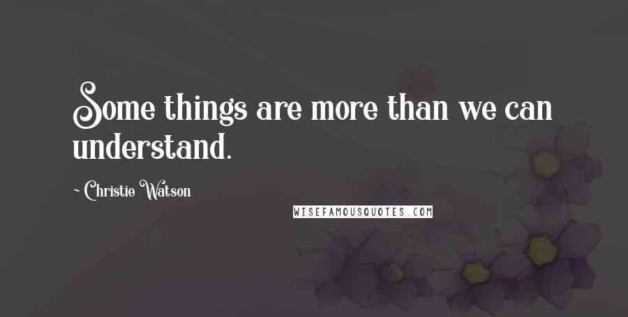 Christie Watson Quotes: Some things are more than we can understand.