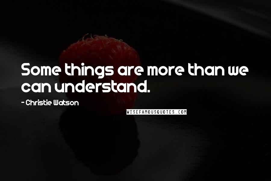 Christie Watson Quotes: Some things are more than we can understand.