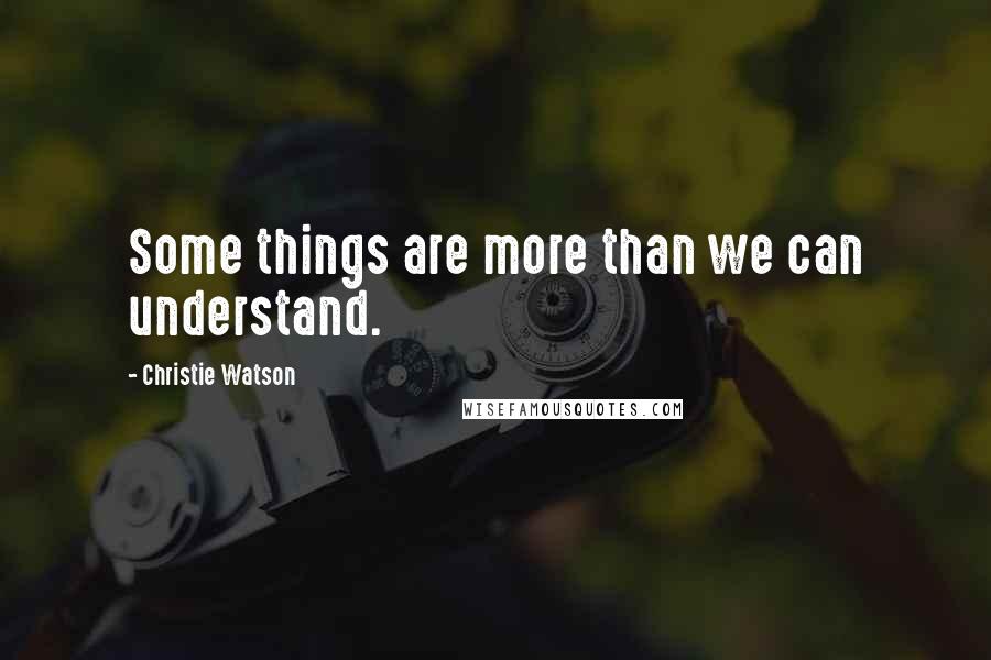 Christie Watson Quotes: Some things are more than we can understand.