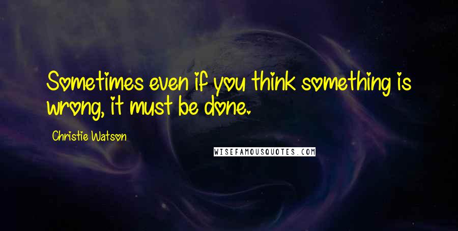 Christie Watson Quotes: Sometimes even if you think something is wrong, it must be done.