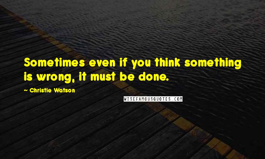 Christie Watson Quotes: Sometimes even if you think something is wrong, it must be done.