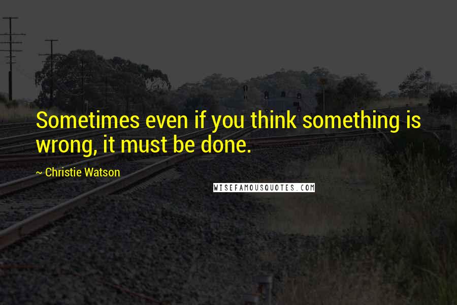 Christie Watson Quotes: Sometimes even if you think something is wrong, it must be done.