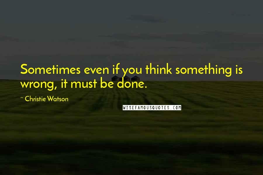 Christie Watson Quotes: Sometimes even if you think something is wrong, it must be done.