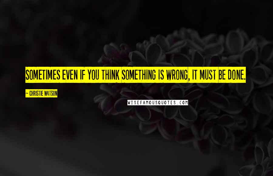 Christie Watson Quotes: Sometimes even if you think something is wrong, it must be done.