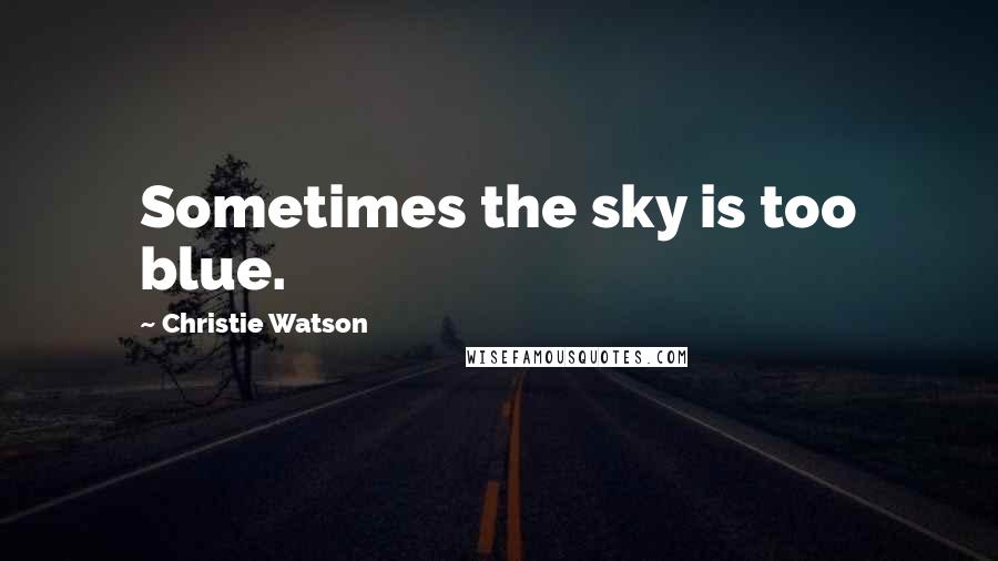 Christie Watson Quotes: Sometimes the sky is too blue.