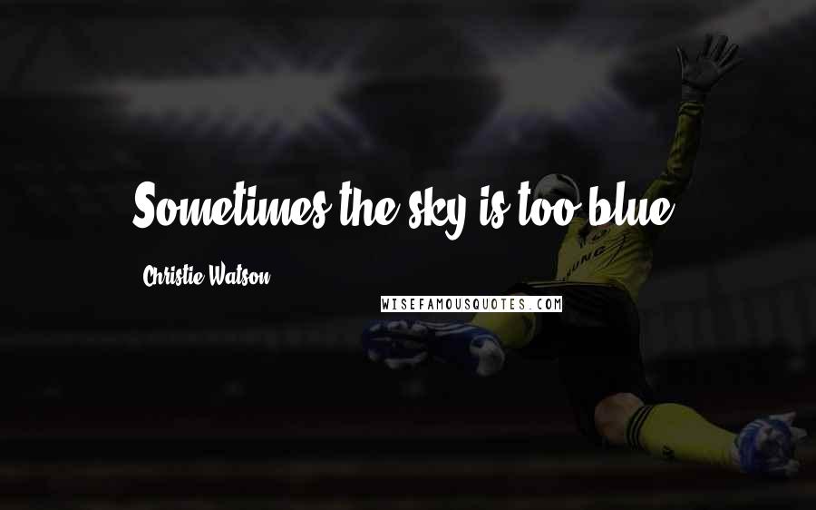 Christie Watson Quotes: Sometimes the sky is too blue.