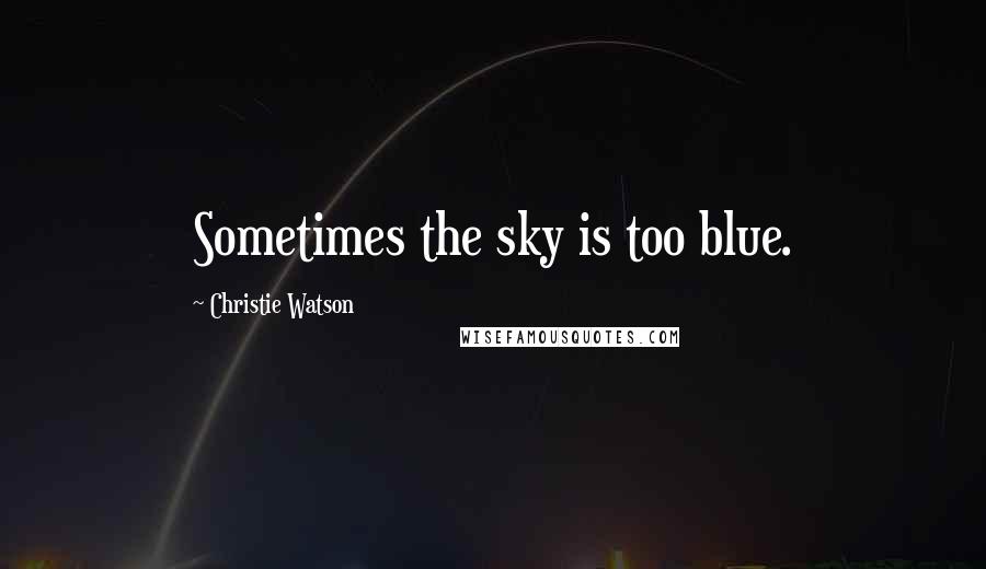 Christie Watson Quotes: Sometimes the sky is too blue.