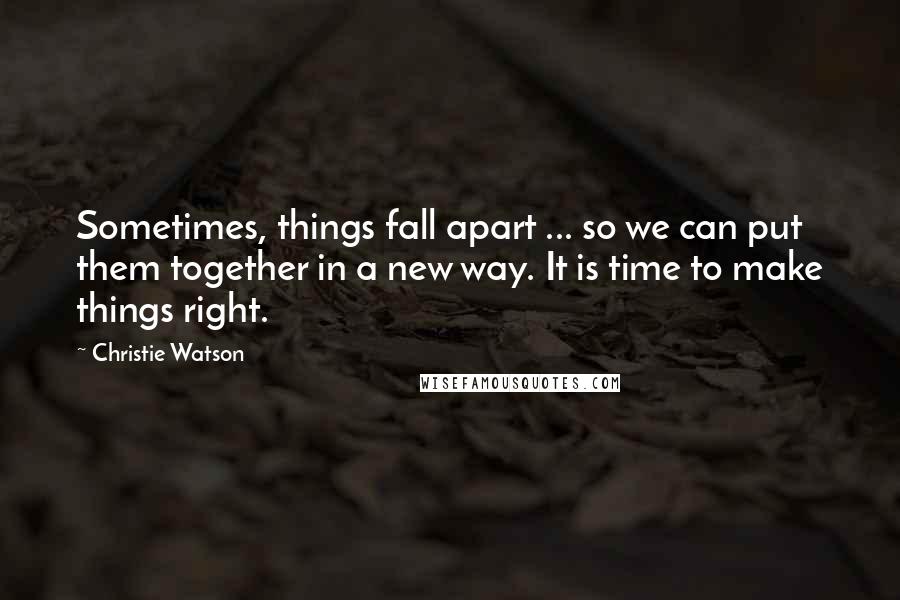 Christie Watson Quotes: Sometimes, things fall apart ... so we can put them together in a new way. It is time to make things right.