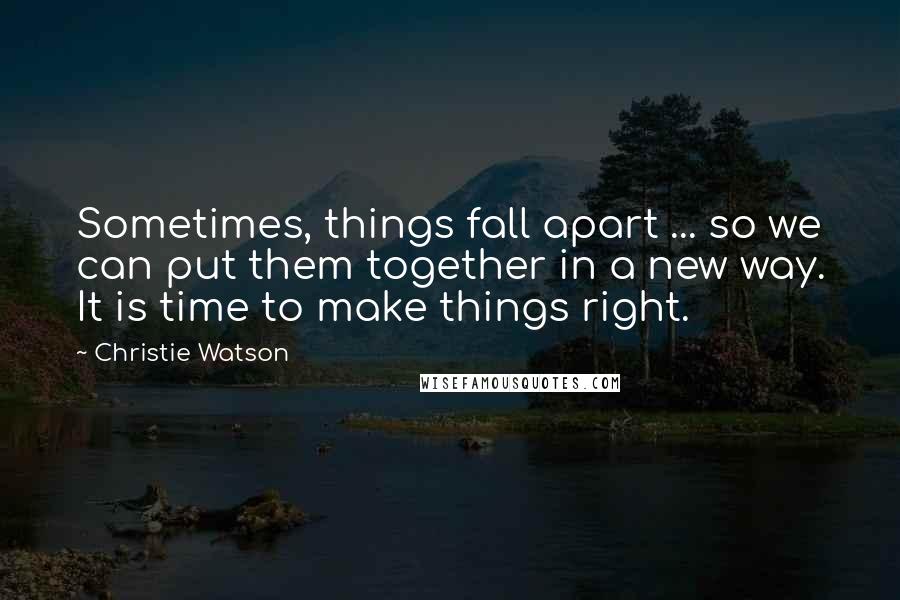 Christie Watson Quotes: Sometimes, things fall apart ... so we can put them together in a new way. It is time to make things right.