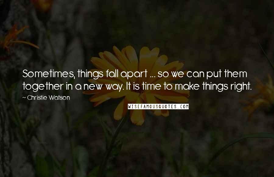 Christie Watson Quotes: Sometimes, things fall apart ... so we can put them together in a new way. It is time to make things right.